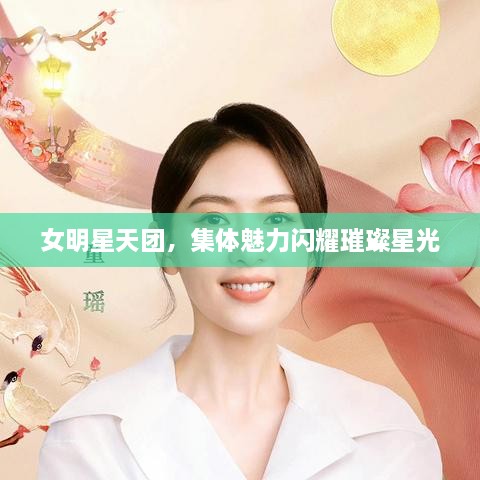 女明星天团，集体魅力闪耀璀璨星光