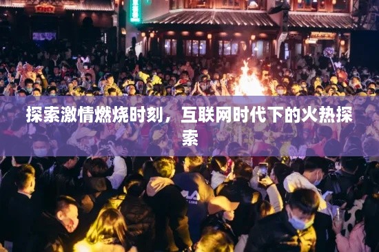 探索激情燃烧时刻，互联网时代下的火热探索