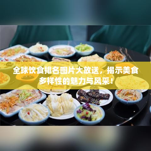 全球饮食排名图片大放送，揭示美食多样性的魅力与风采！