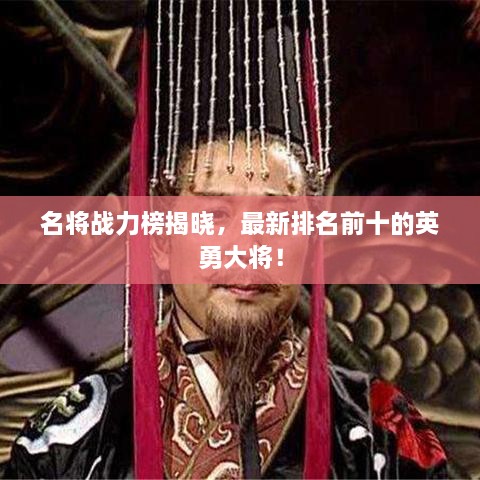 名将战力榜揭晓，最新排名前十的英勇大将！