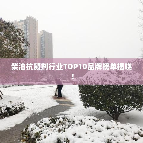 柴油抗凝剂行业TOP10品牌榜单揭晓！