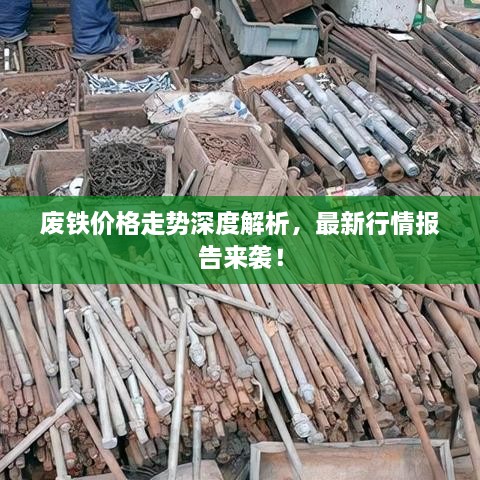 废铁价格走势深度解析，最新行情报告来袭！