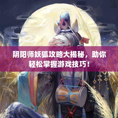 阴阳师妖狐攻略大揭秘，助你轻松掌握游戏技巧！