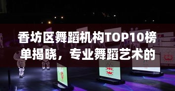 香坊区舞蹈机构TOP10榜单揭晓，专业舞蹈艺术的闪耀明珠