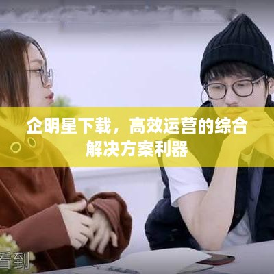 企明星下载，高效运营的综合解决方案利器