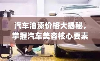 汽车油漆价格大揭秘，掌握汽车美容核心要素！