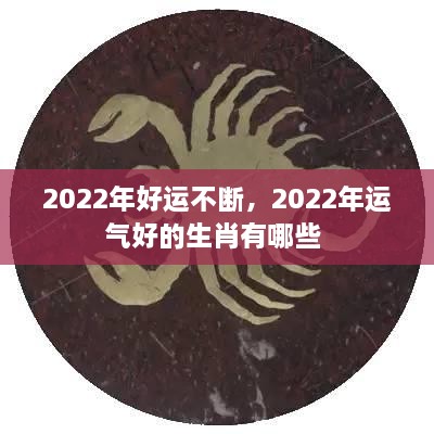 2022年好运不断，2022年运气好的生肖有哪些 