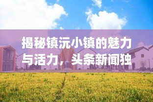 揭秘镇沅小镇的魅力与活力，头条新闻独家呈现