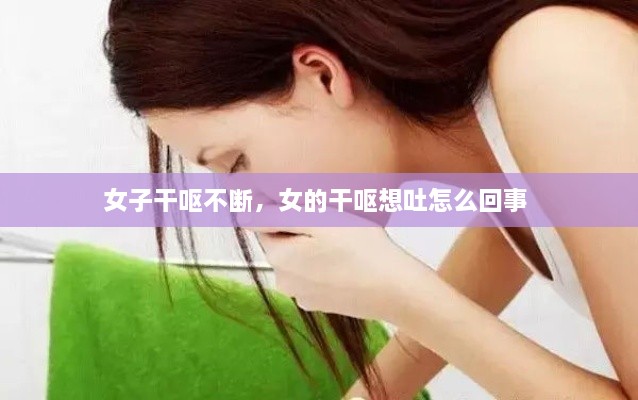 女子干呕不断，女的干呕想吐怎么回事 