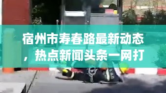 宿州市寿春路最新动态，热点新闻头条一网打尽！