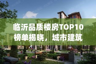 临沂品质楼房TOP10榜单揭晓，城市建筑新标杆解读