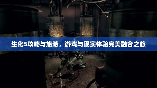 生化5攻略与旅游，游戏与现实体验完美融合之旅