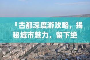 「古都深度游攻略，揭秘城市魅力，留下绝美回忆」