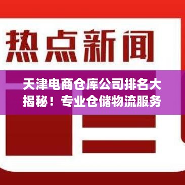 天津电商仓库公司排名大揭秘！专业仓储物流服务商TOP榜单揭晓