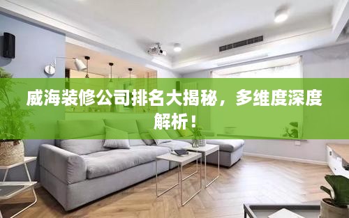威海装修公司排名大揭秘，多维度深度解析！