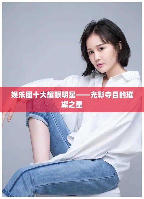 娱乐圈十大耀眼明星——光彩夺目的璀璨之星