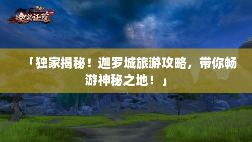「独家揭秘！迦罗城旅游攻略，带你畅游神秘之地！」