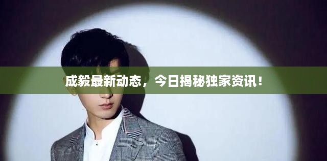 成毅最新动态，今日揭秘独家资讯！