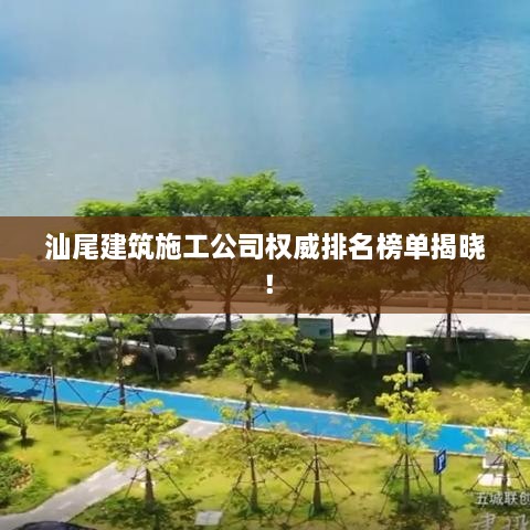 汕尾建筑施工公司权威排名榜单揭晓！