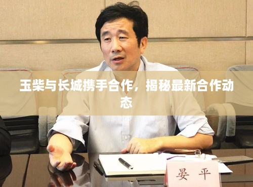 玉柴与长城携手合作，揭秘最新合作动态