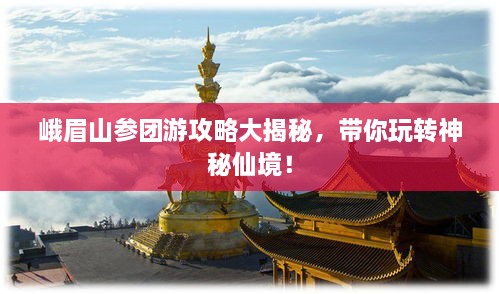 峨眉山参团游攻略大揭秘，带你玩转神秘仙境！